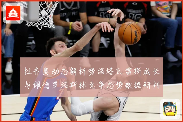拉齐奥动态解析努诺塔瓦雷斯成长与佩德罗诺斯林竞争态势数据研判-深度解析