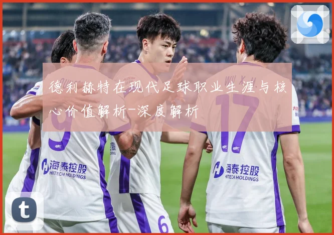 德利赫特在现代足球职业生涯与核心价值解析-深度解析