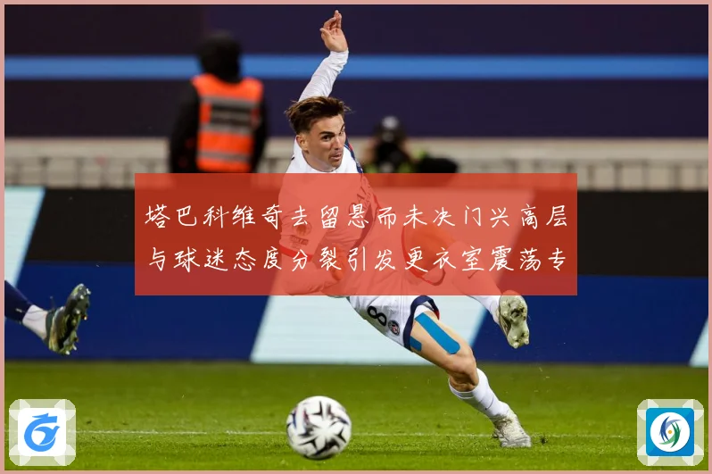 塔巴科维奇去留悬而未决门兴高层与球迷态度分裂引发更衣室震荡专题观察-深度解析