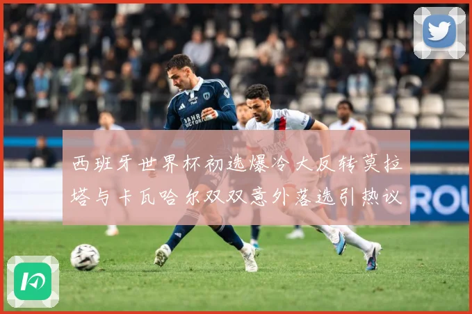 西班牙世界杯初选爆冷大反转莫拉塔与卡瓦哈尔双双意外落选引热议战术观察-深度解析