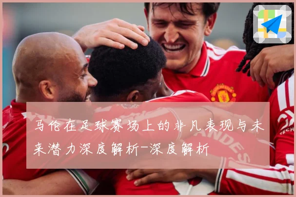 马伦在足球赛场上的非凡表现与未来潜力深度解析-深度解析