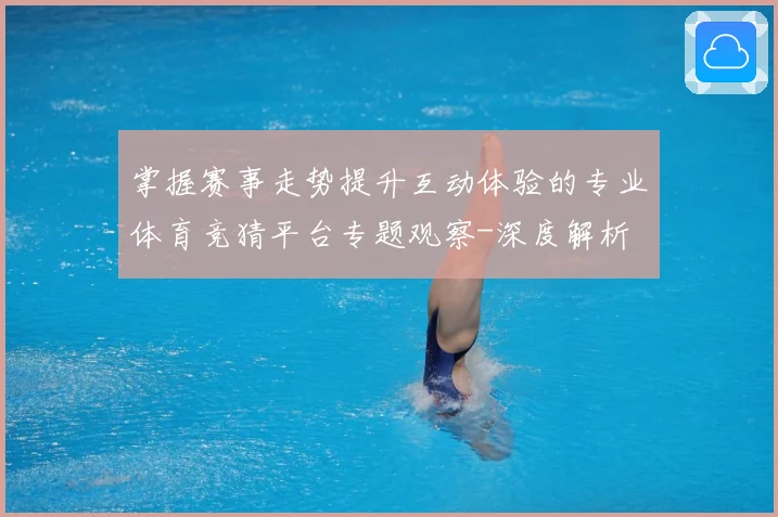 掌握赛事走势提升互动体验的专业体育竞猜平台专题观察-深度解析