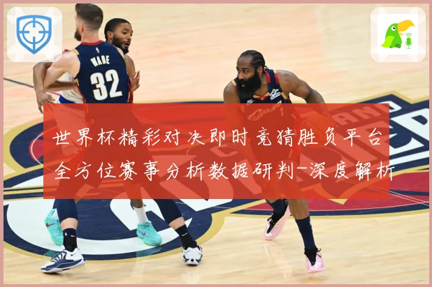 世界杯精彩对决即时竞猜胜负平台全方位赛事分析数据研判-深度解析