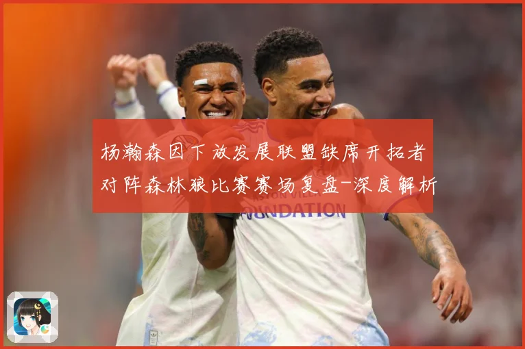 杨瀚森因下放发展联盟缺席开拓者对阵森林狼比赛赛场复盘-深度解析