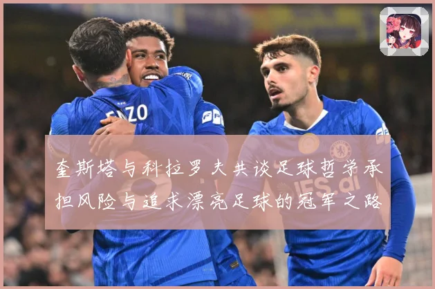 奎斯塔与科拉罗夫共谈足球哲学承担风险与追求漂亮足球的冠军之路数据研判-深度解析