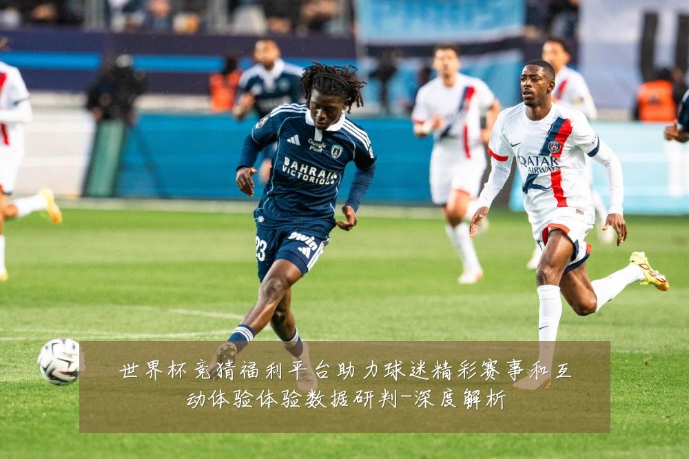 世界杯竞猜福利平台助力球迷精彩赛事和互动体验体验数据研判-深度解析