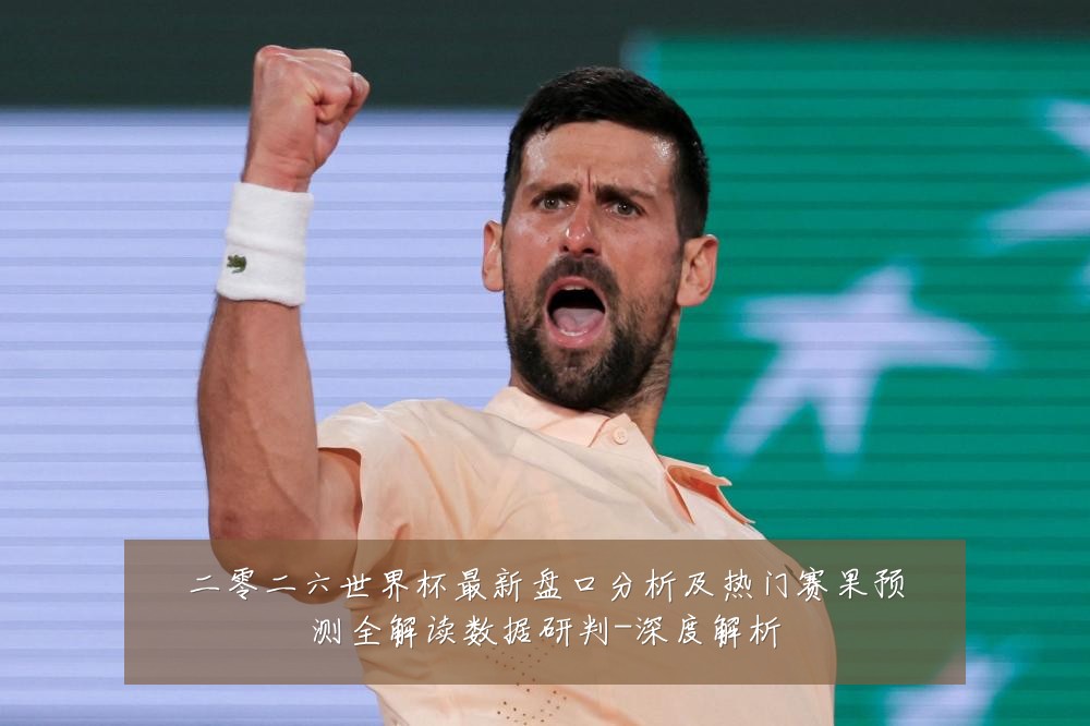 二零二六世界杯最新盘口分析及热门赛果预测全解读数据研判-深度解析