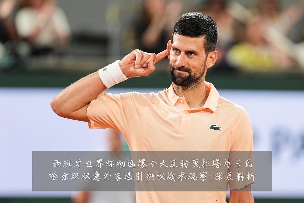 西班牙世界杯初选爆冷大反转莫拉塔与卡瓦哈尔双双意外落选引热议战术观察-深度解析