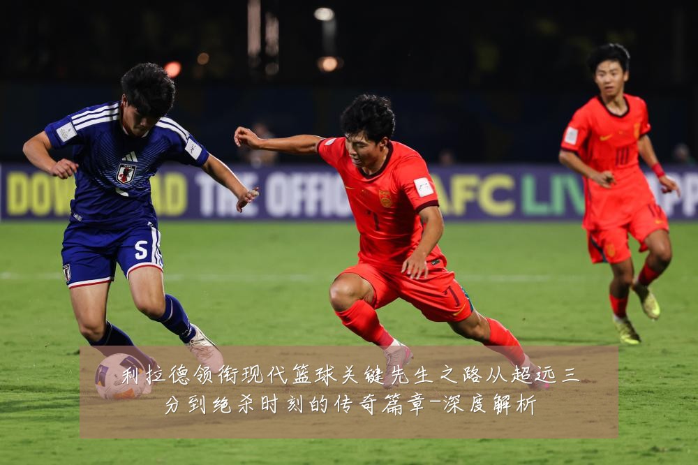 利拉德领衔现代篮球关键先生之路从超远三分到绝杀时刻的传奇篇章-深度解析