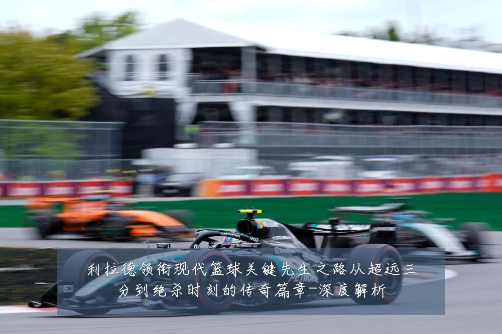 利拉德领衔现代篮球关键先生之路从超远三分到绝杀时刻的传奇篇章-深度解析
