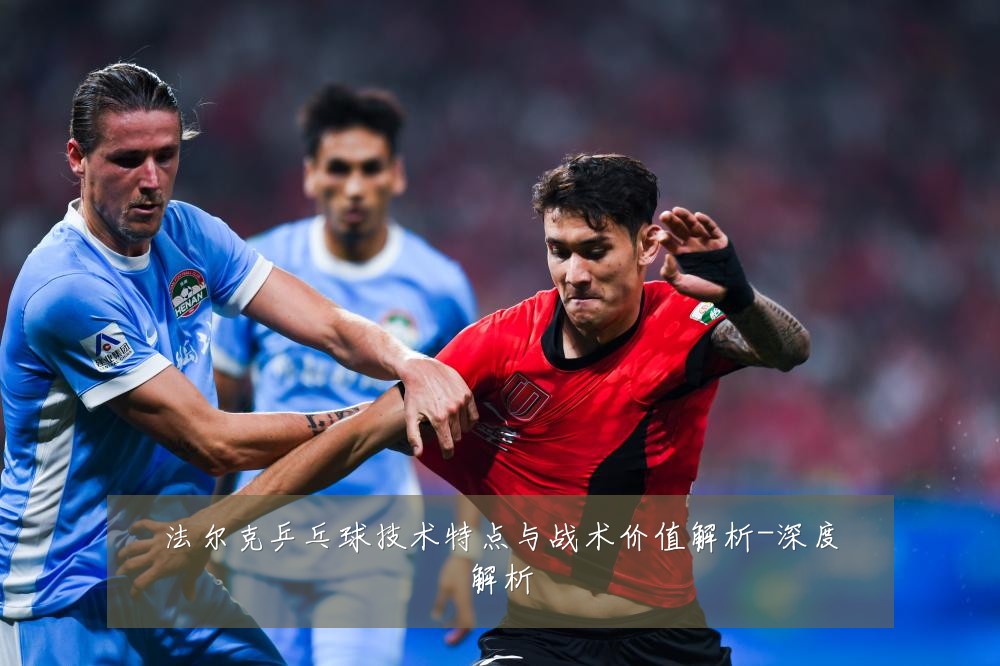 法尔克乒乓球技术特点与战术价值解析-深度解析