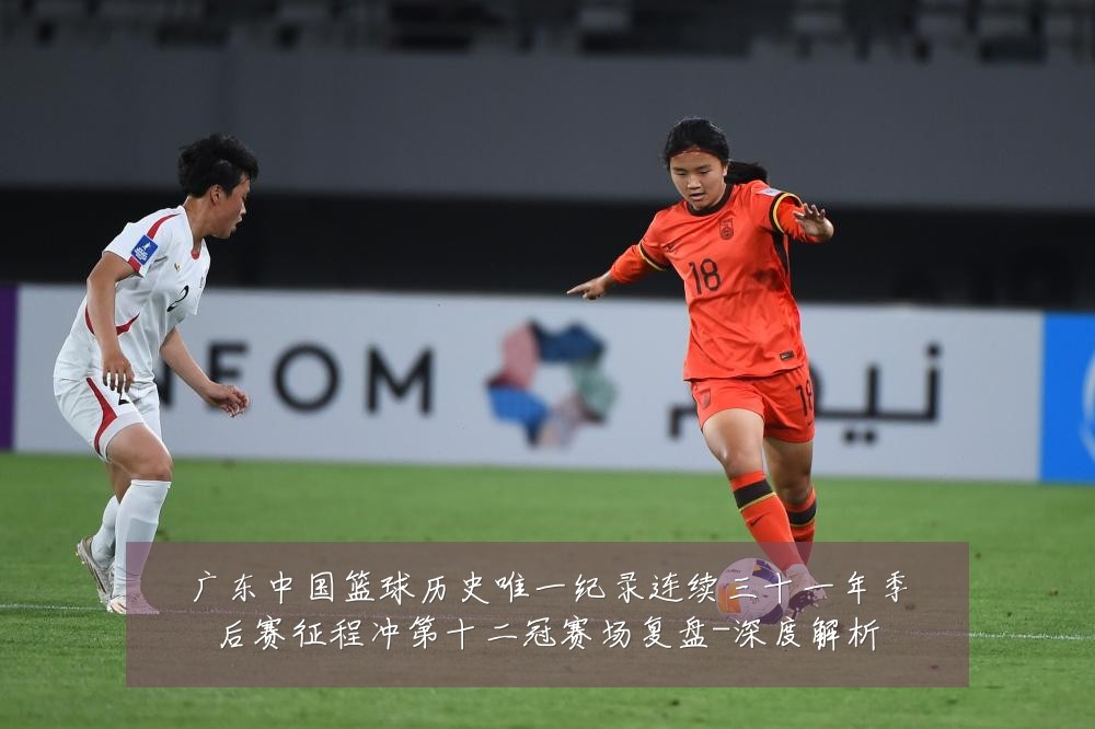 广东中国篮球历史唯一纪录连续三十一年季后赛征程冲第十二冠赛场复盘-深度解析