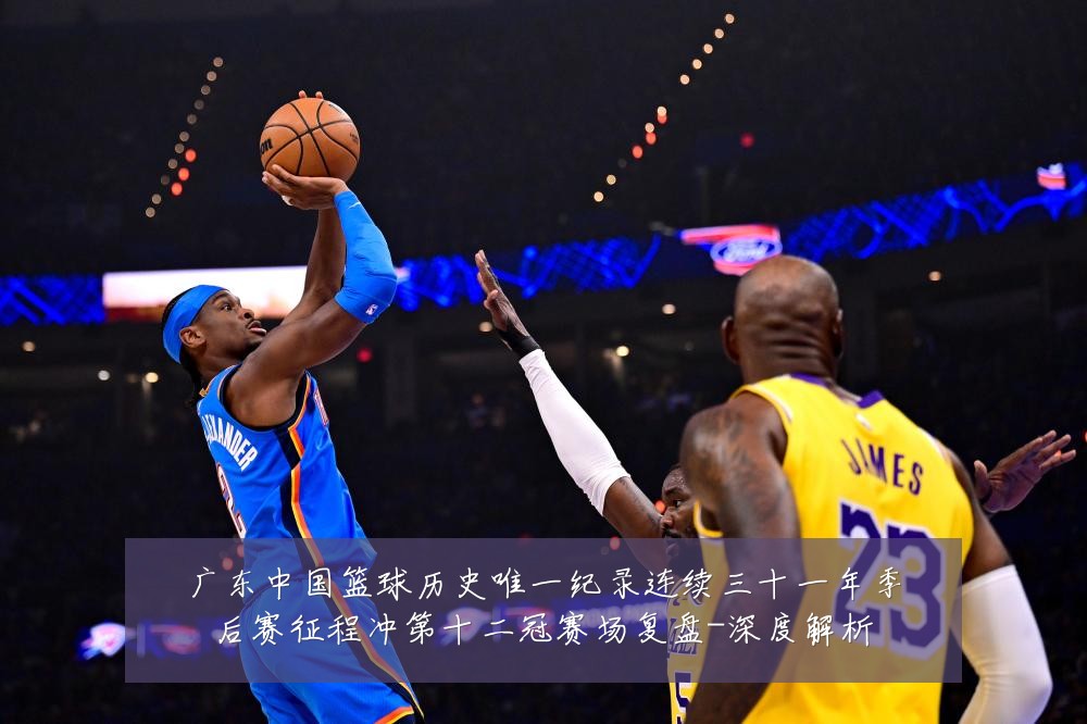 广东中国篮球历史唯一纪录连续三十一年季后赛征程冲第十二冠赛场复盘-深度解析