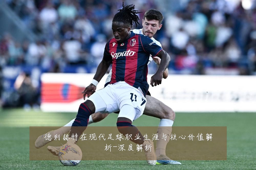 德利赫特在现代足球职业生涯与核心价值解析-深度解析