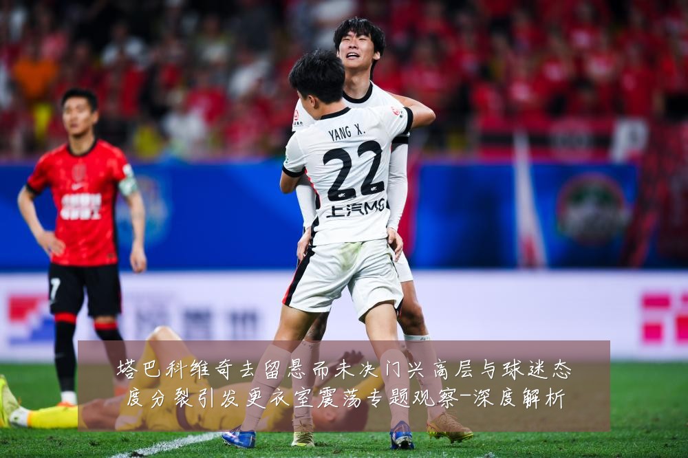 塔巴科维奇去留悬而未决门兴高层与球迷态度分裂引发更衣室震荡专题观察-深度解析