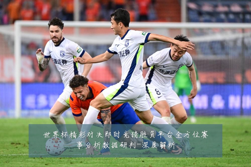 世界杯精彩对决即时竞猜胜负平台全方位赛事分析数据研判-深度解析
